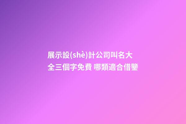 展示設(shè)計公司叫名大全三個字免費 哪類適合借鑒-第1張-公司起名-玄機派